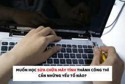 Muốn học sửa chữa máy tính thành công thì cần những yếu tố nào?
