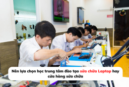 Nên lựa chọn học trung tâm đào tạo sửa chữa Laptop hay cửa hàng sửa chữa???