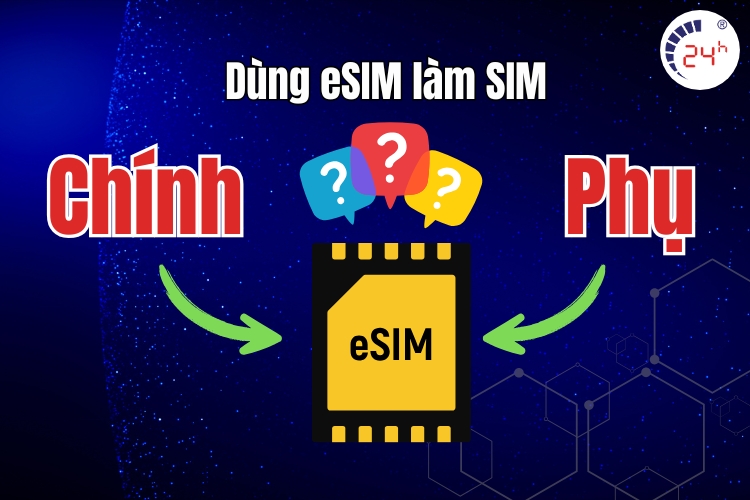 Nên sử dụng eSIM để làm sim chính hay chỉ nên để làm sim phụ