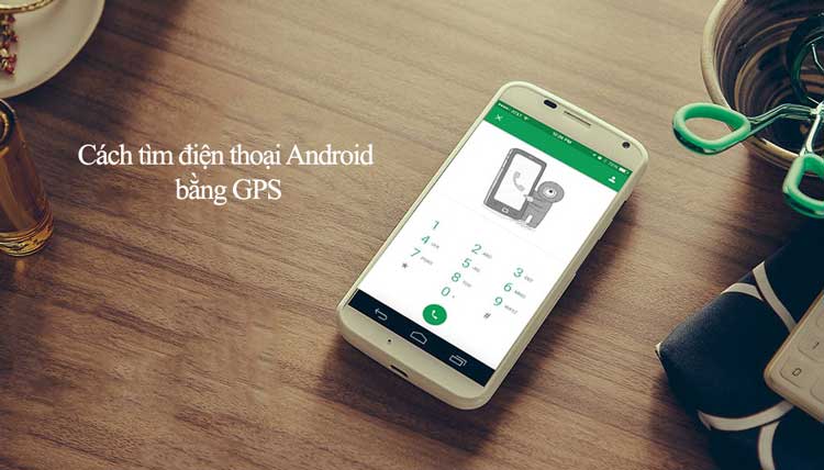 Cách tìm điện thoại Android bị mất qua tính năng định vị GPS