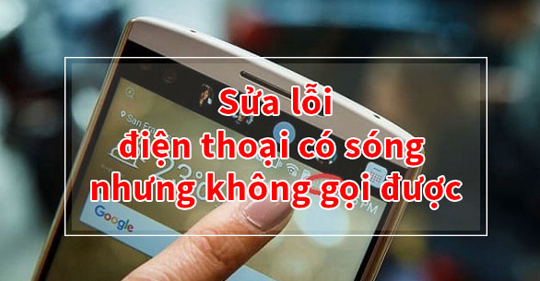 4 cách khắc phục lỗi điện thoại có sóng nhưng không gọi được